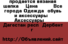 продается вязаная шапка  › Цена ­ 600 - Все города Одежда, обувь и аксессуары » Аксессуары   . Дагестан респ.,Дербент г.